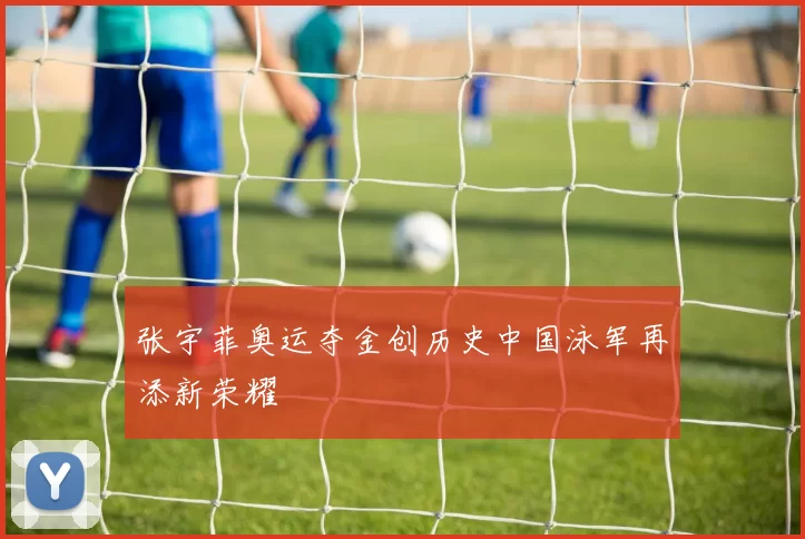 张宇菲奥运夺金创历史中国泳军再添新荣耀