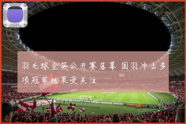 羽毛球全英公开赛落幕 国羽冲击多项冠军结果受关注