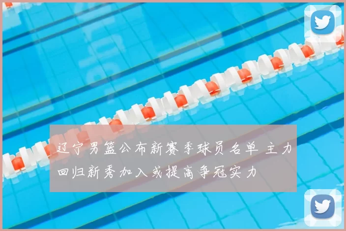 辽宁男篮公布新赛季球员名单 主力回归新秀加入或提高争冠实力