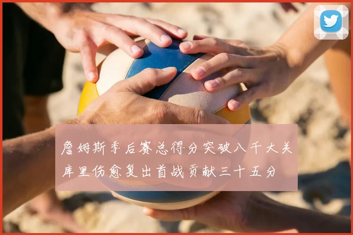 詹姆斯季后赛总得分突破八千大关库里伤愈复出首战贡献三十五分