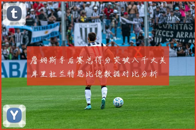 詹姆斯季后赛总得分突破八千大关库里杜兰特恩比德数据对比分析